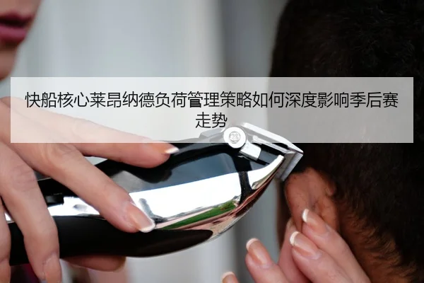 快船核心莱昂纳德负荷管理策略如何深度影响季后赛走势
