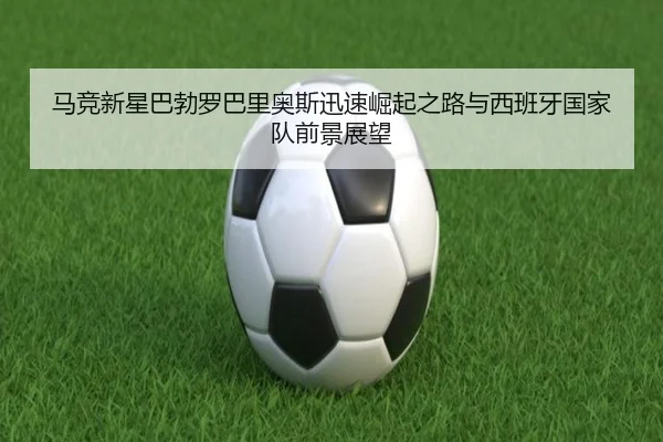 马竞新星巴勃罗巴里奥斯迅速崛起之路与西班牙国家队前景展望