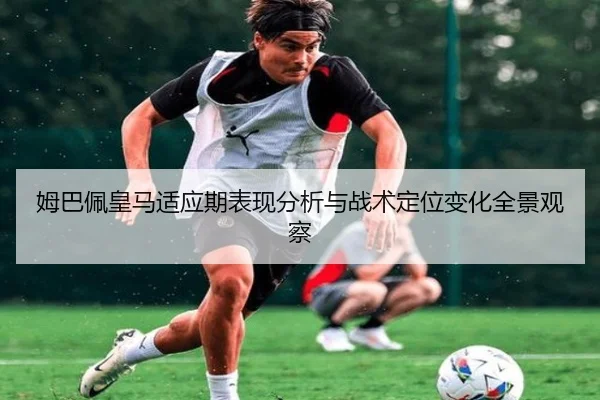 姆巴佩皇马适应期表现分析与战术定位变化全景观察