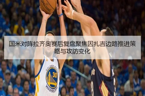 国米对阵拉齐奥赛后复盘聚焦因扎吉边路推进策略与攻防变化