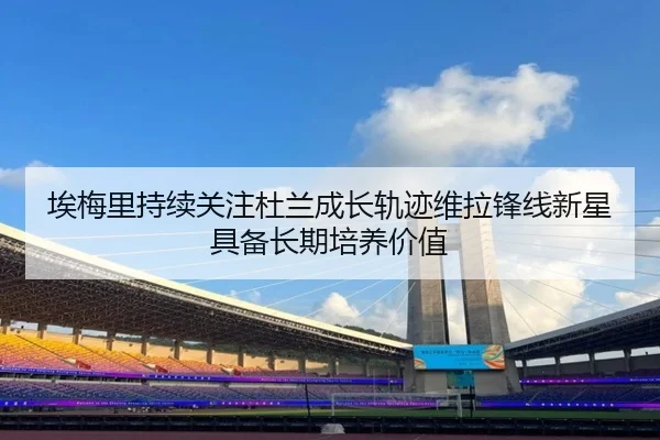 埃梅里持续关注杜兰成长轨迹维拉锋线新星具备长期培养价值