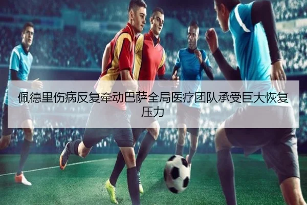佩德里伤病反复牵动巴萨全局医疗团队承受巨大恢复压力