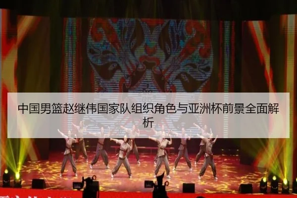 中国男篮赵继伟国家队组织角色与亚洲杯前景全面解析