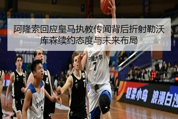 阿隆索回应皇马执教传闻背后折射勒沃库森续约态度与未来布局