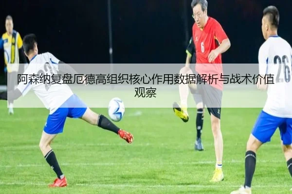 阿森纳复盘厄德高组织核心作用数据解析与战术价值观察