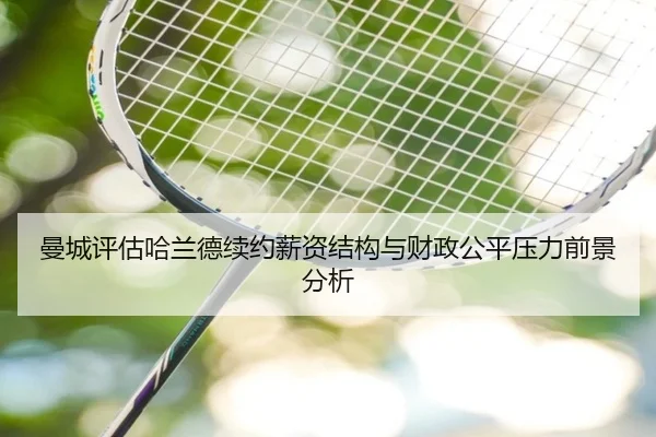 曼城评估哈兰德续约薪资结构与财政公平压力前景分析