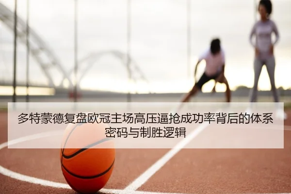 多特蒙德复盘欧冠主场高压逼抢成功率背后的体系密码与制胜逻辑
