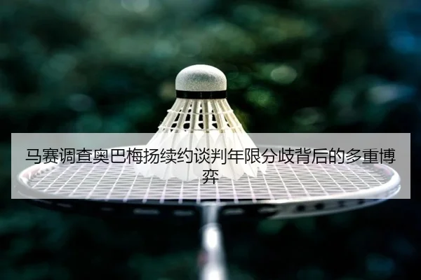 马赛调查奥巴梅扬续约谈判年限分歧背后的多重博弈