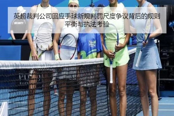 英超裁判公司回应手球新规判罚尺度争议背后的规则平衡与执法考验
