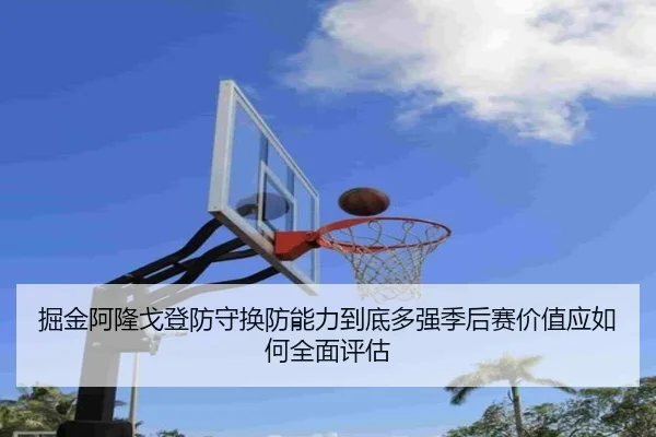 掘金阿隆戈登防守换防能力到底多强季后赛价值应如何全面评估