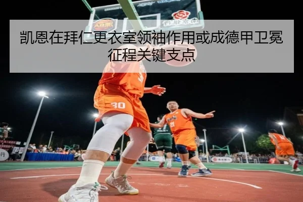 凯恩在拜仁更衣室领袖作用或成德甲卫冕征程关键支点