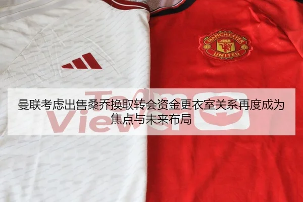 曼联考虑出售桑乔换取转会资金更衣室关系再度成为焦点与未来布局