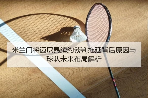 米兰门将迈尼昂续约谈判拖延背后原因与球队未来布局解析