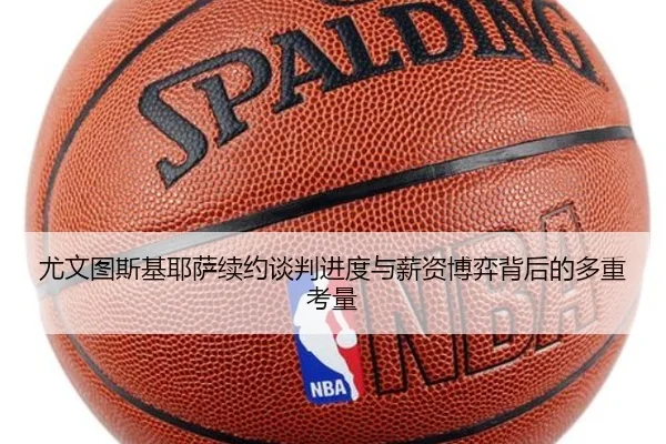尤文图斯基耶萨续约谈判进度与薪资博弈背后的多重考量