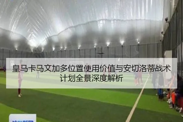 皇马卡马文加多位置使用价值与安切洛蒂战术计划全景深度解析