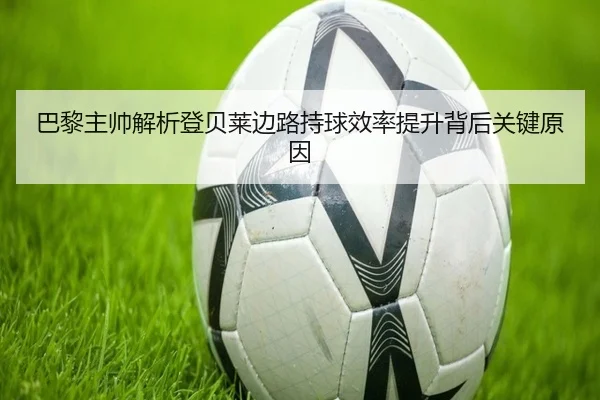 巴黎主帅解析登贝莱边路持球效率提升背后关键原因