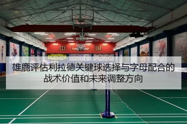 雄鹿评估利拉德关键球选择与字母配合的战术价值和未来调整方向