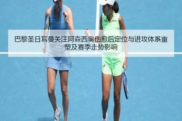 巴黎圣日耳曼关注阿森西奥伤愈后定位与进攻体系重塑及赛季走势影响