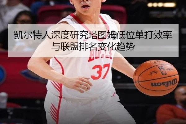 凯尔特人深度研究塔图姆低位单打效率与联盟排名变化趋势
