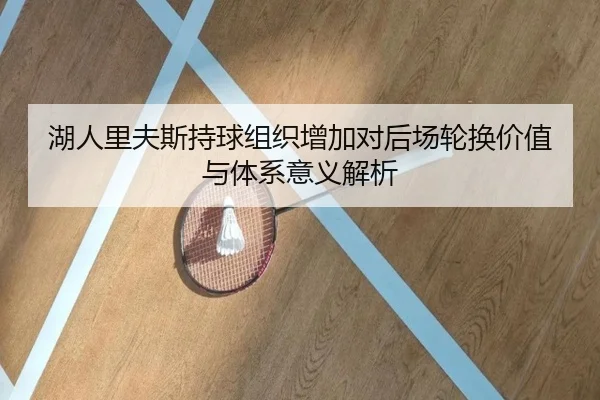 湖人里夫斯持球组织增加对后场轮换价值与体系意义解析