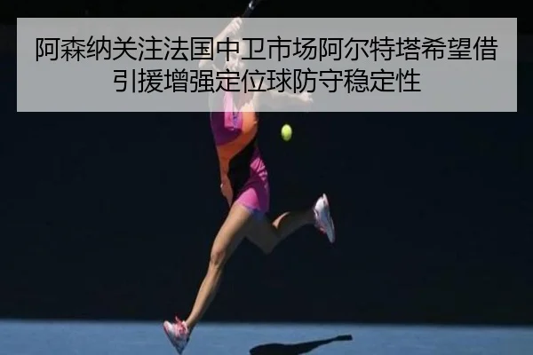 阿森纳关注法国中卫市场阿尔特塔希望借引援增强定位球防守稳定性