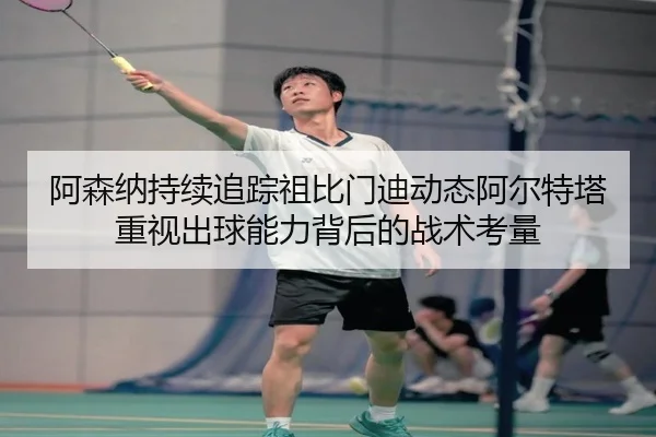 阿森纳持续追踪祖比门迪动态阿尔特塔重视出球能力背后的战术考量